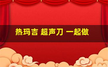 热玛吉 超声刀 一起做